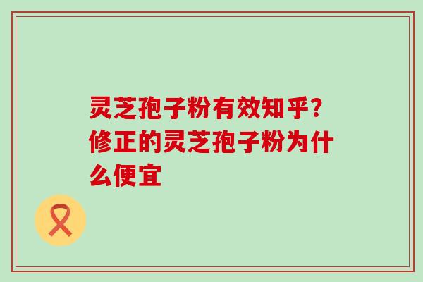 灵芝孢子粉有效知乎？修正的灵芝孢子粉为什么便宜