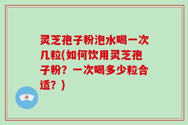 灵芝孢子粉泡水喝一次几粒(如何饮用灵芝孢子粉？一次喝多少粒合适？)