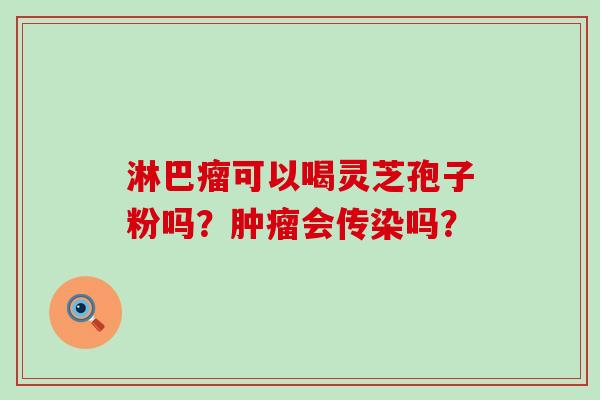 淋巴瘤可以喝灵芝孢子粉吗？会传染吗？