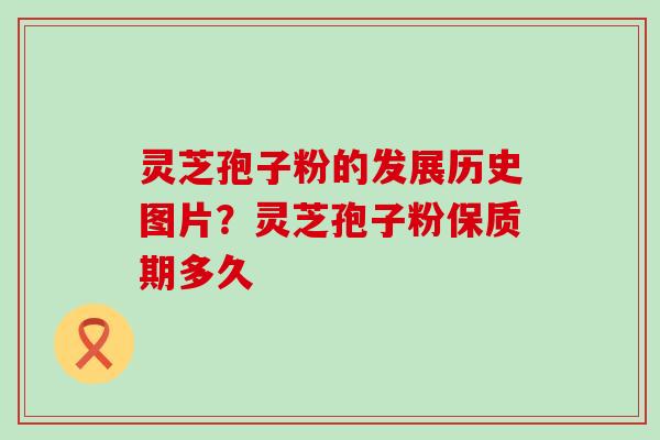 灵芝孢子粉的发展历史图片？灵芝孢子粉保质期多久