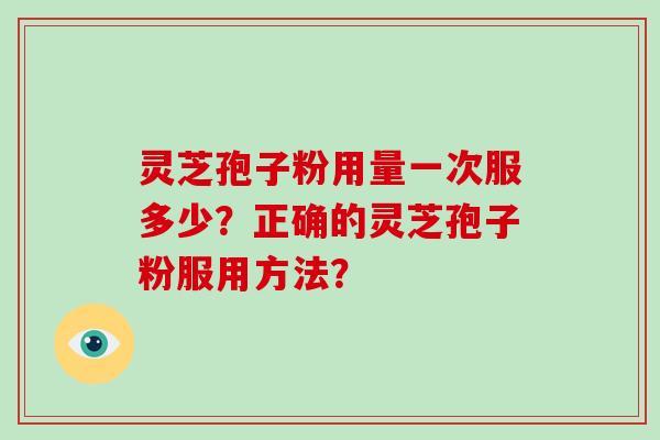 灵芝孢子粉用量一次服多少？正确的灵芝孢子粉服用方法？