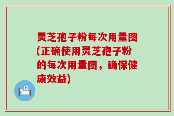 灵芝孢子粉每次用量图(正确使用灵芝孢子粉的每次用量图，确保健康效益)