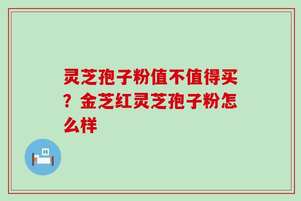 灵芝孢子粉值不值得买？金芝红灵芝孢子粉怎么样