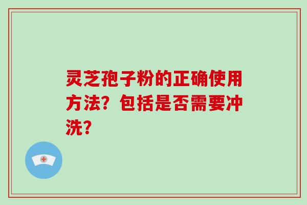 灵芝孢子粉的正确使用方法？包括是否需要冲洗？