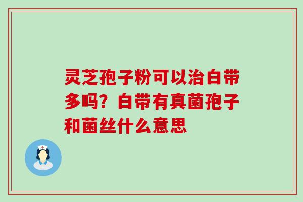 灵芝孢子粉可以白带多吗？白带有真菌孢子和菌丝什么意思