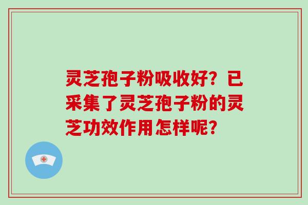 灵芝孢子粉吸收好？已采集了灵芝孢子粉的灵芝功效作用怎样呢？