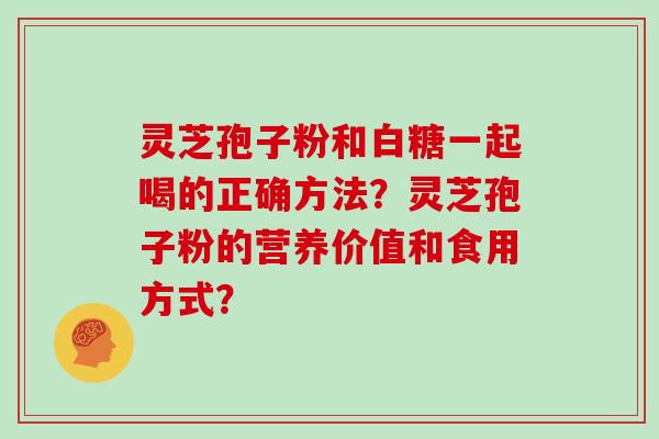 灵芝孢子粉和白糖一起喝的正确方法？灵芝孢子粉的营养价值和食用方式？