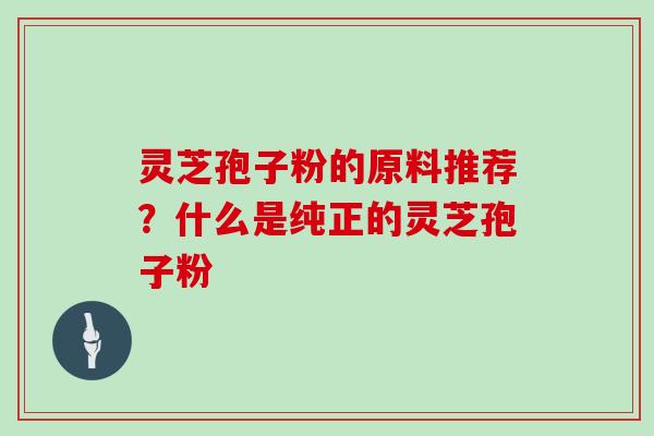 灵芝孢子粉的原料推荐？什么是纯正的灵芝孢子粉