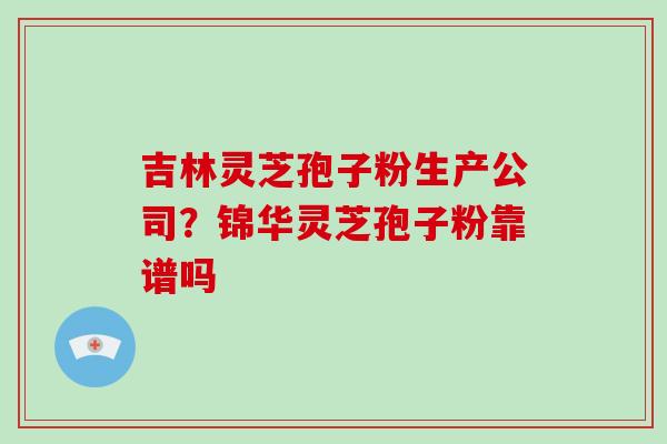 吉林灵芝孢子粉生产公司？锦华灵芝孢子粉靠谱吗