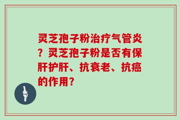 灵芝孢子粉气管炎？灵芝孢子粉是否有、抗、抗的作用？