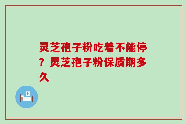 灵芝孢子粉吃着不能停？灵芝孢子粉保质期多久