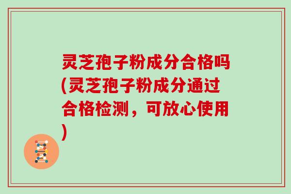 灵芝孢子粉成分合格吗(灵芝孢子粉成分通过合格检测，可放心使用)