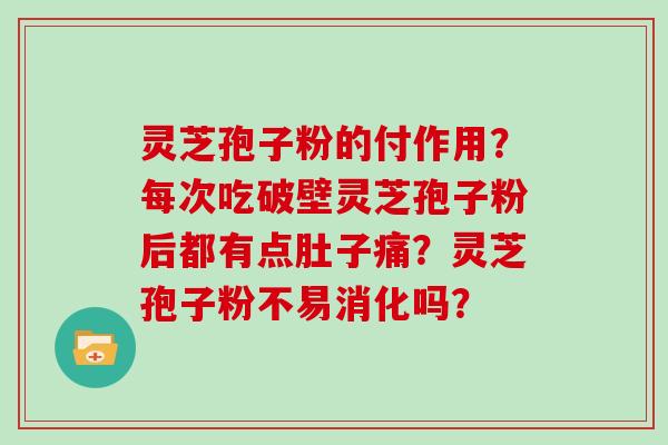 灵芝孢子粉的付作用？每次吃破壁灵芝孢子粉后都有点肚子痛？灵芝孢子粉不易消化吗？