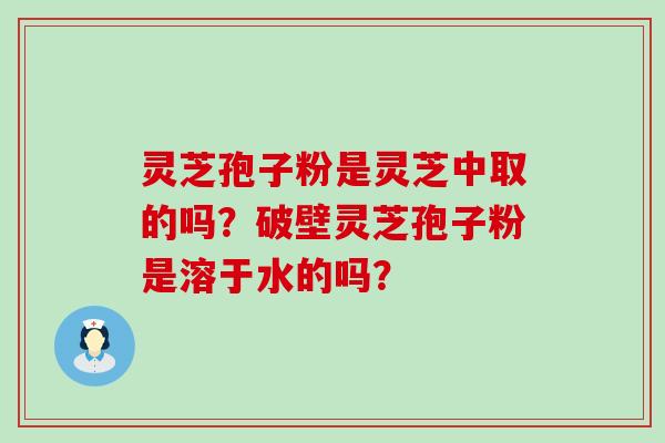 灵芝孢子粉是灵芝中取的吗？破壁灵芝孢子粉是溶于水的吗？