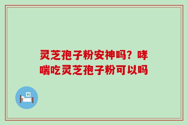 灵芝孢子粉安神吗？吃灵芝孢子粉可以吗