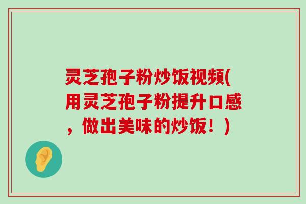 灵芝孢子粉炒饭视频(用灵芝孢子粉提升口感，做出美味的炒饭！)