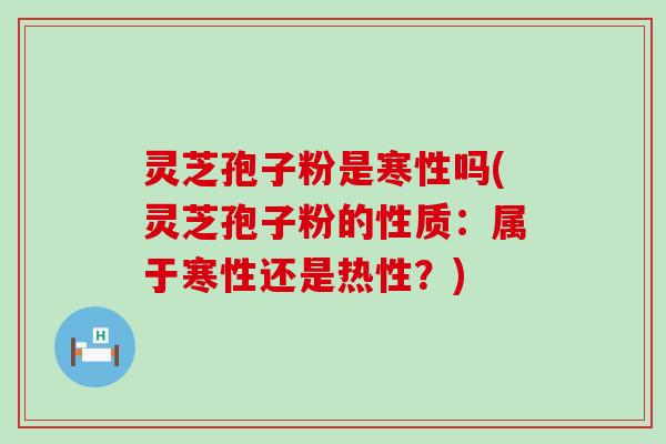 灵芝孢子粉是寒性吗(灵芝孢子粉的性质：属于寒性还是热性？)