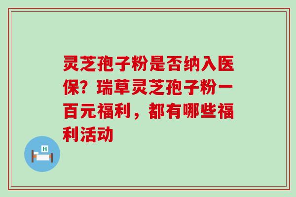 灵芝孢子粉是否纳入医保？瑞草灵芝孢子粉一百元福利，都有哪些福利活动