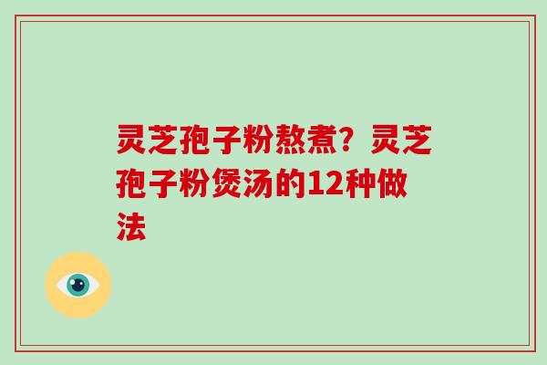 灵芝孢子粉熬煮？灵芝孢子粉煲汤的12种做法