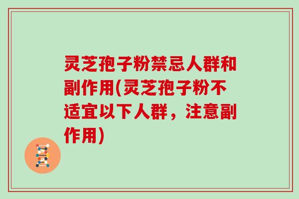 灵芝孢子粉禁忌人群和副作用(灵芝孢子粉不适宜以下人群，注意副作用)