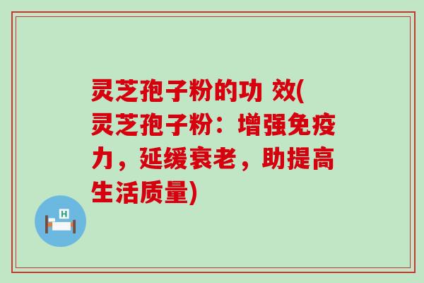 灵芝孢子粉的功 效(灵芝孢子粉：增强免疫力，延缓，助提高生活质量)