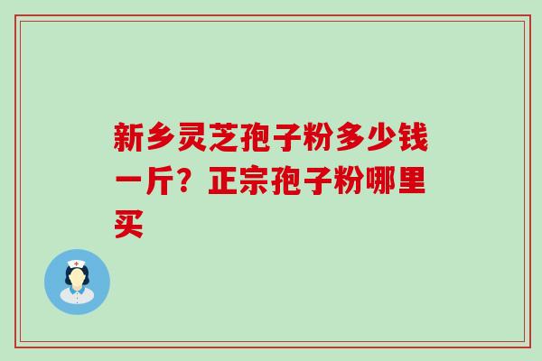 新乡灵芝孢子粉多少钱一斤？正宗孢子粉哪里买