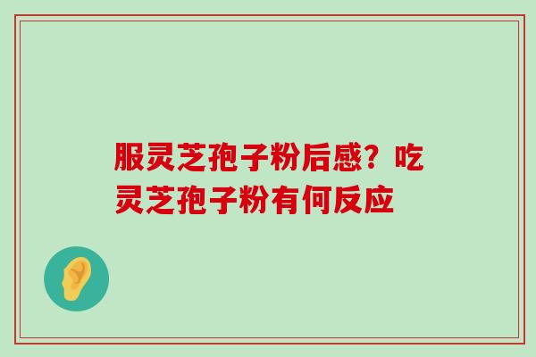 服灵芝孢子粉后感？吃灵芝孢子粉有何反应