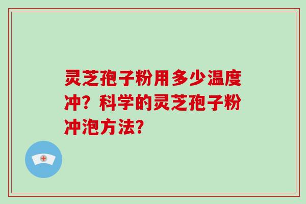 灵芝孢子粉用多少温度冲？科学的灵芝孢子粉冲泡方法？