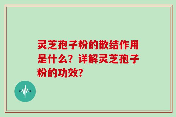 灵芝孢子粉的散结作用是什么？详解灵芝孢子粉的功效？