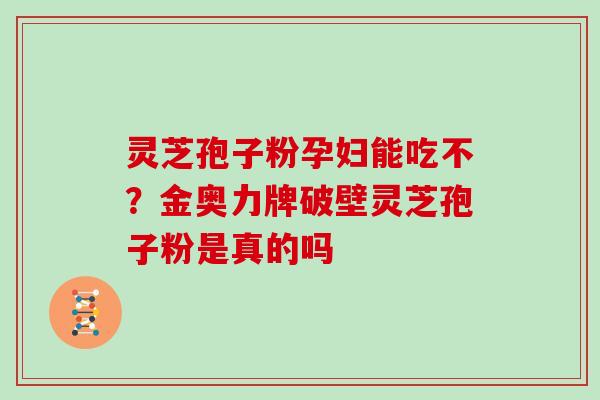 灵芝孢子粉孕妇能吃不？金奥力牌破壁灵芝孢子粉是真的吗