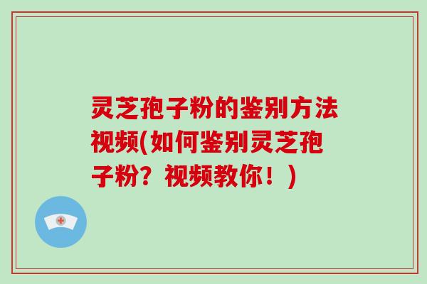 灵芝孢子粉的鉴别方法视频(如何鉴别灵芝孢子粉？视频教你！)