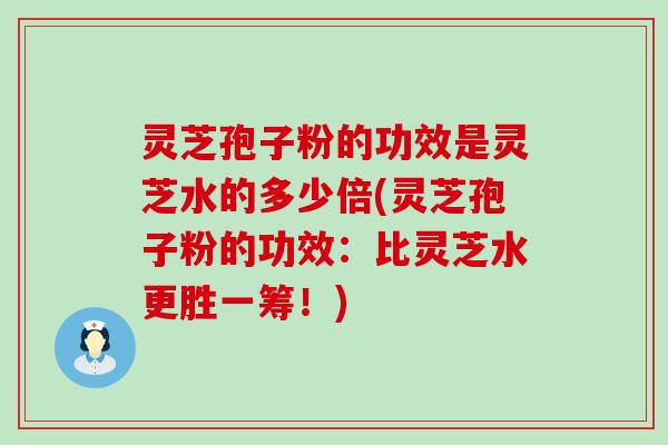 灵芝孢子粉的功效是灵芝水的多少倍(灵芝孢子粉的功效：比灵芝水更胜一筹！)