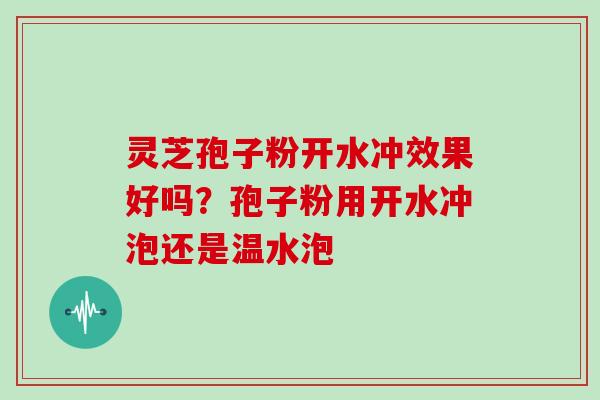 灵芝孢子粉开水冲效果好吗？孢子粉用开水冲泡还是温水泡