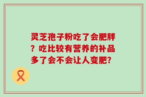 灵芝孢子粉吃了会？吃比较有营养的补品多了会不会让人变肥？