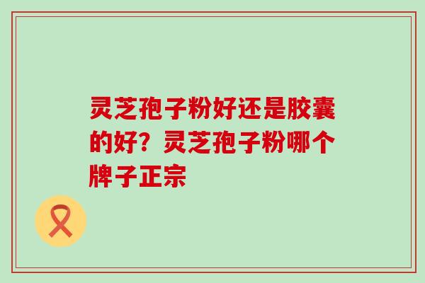 灵芝孢子粉好还是胶囊的好？灵芝孢子粉哪个牌子正宗