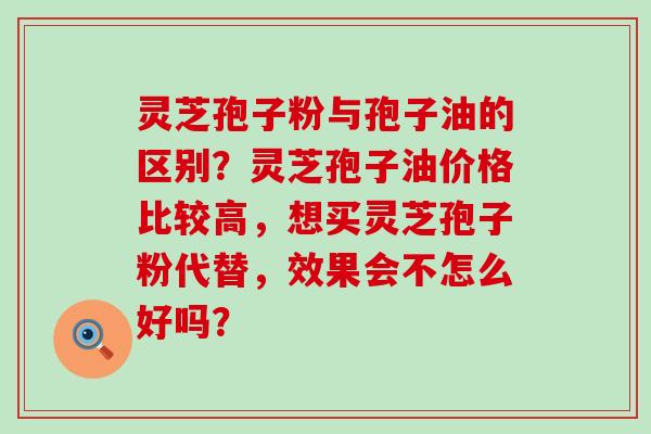 灵芝孢子粉与孢子油的区别？灵芝孢子油价格比较高，想买灵芝孢子粉代替，效果会不怎么好吗？