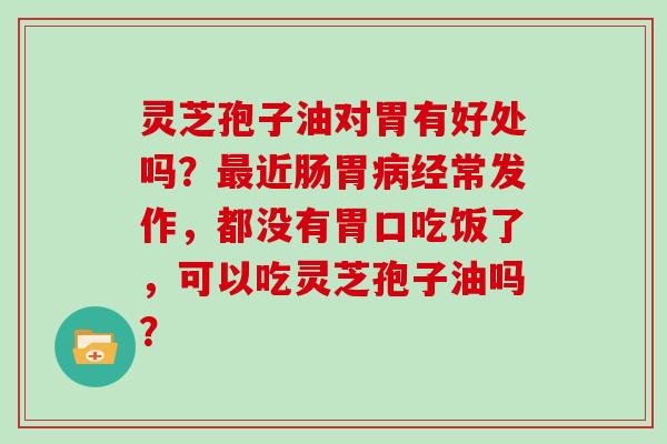 灵芝孢子油对胃有好处吗？近肠胃经常发作，都没有胃口吃饭了，可以吃灵芝孢子油吗？