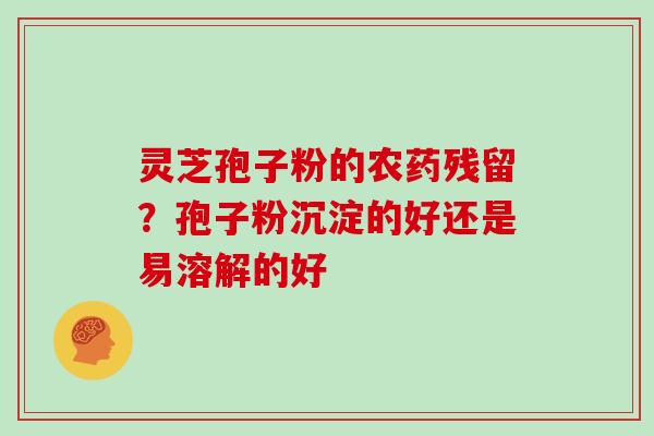 灵芝孢子粉的农药残留？孢子粉沉淀的好还是易溶解的好