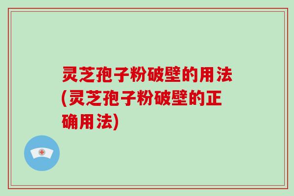 灵芝孢子粉破壁的用法(灵芝孢子粉破壁的正确用法)