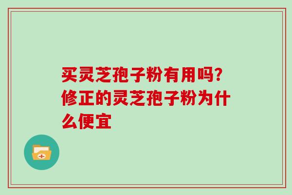 买灵芝孢子粉有用吗？修正的灵芝孢子粉为什么便宜