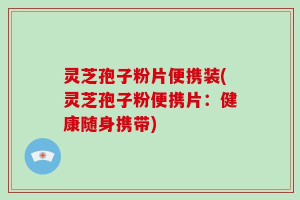 灵芝孢子粉片便携装(灵芝孢子粉便携片：健康随身携带)