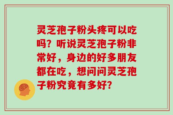 灵芝孢子粉头疼可以吃吗？听说灵芝孢子粉非常好，身边的好多朋友都在吃，想问问灵芝孢子粉究竟有多好？