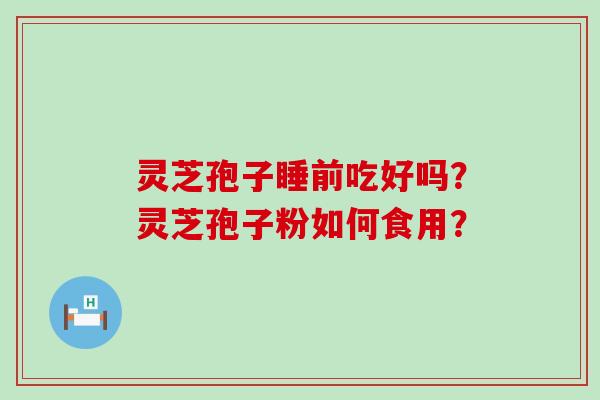 灵芝孢子睡前吃好吗？灵芝孢子粉如何食用？