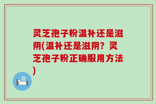 灵芝孢子粉温补还是滋阴(温补还是滋阴？灵芝孢子粉正确服用方法)