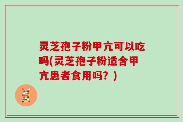 灵芝孢子粉甲亢可以吃吗(灵芝孢子粉适合甲亢患者食用吗？)