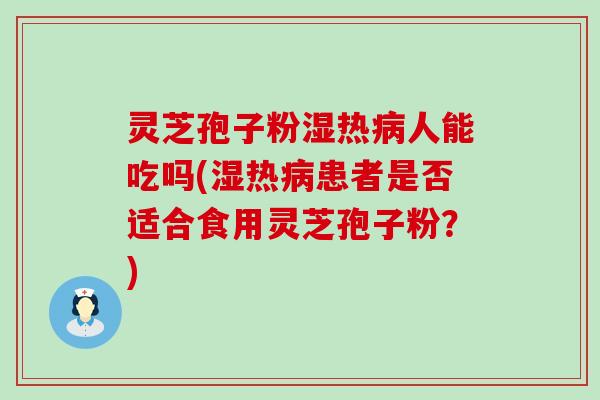 灵芝孢子粉湿热人能吃吗(湿热患者是否适合食用灵芝孢子粉？)