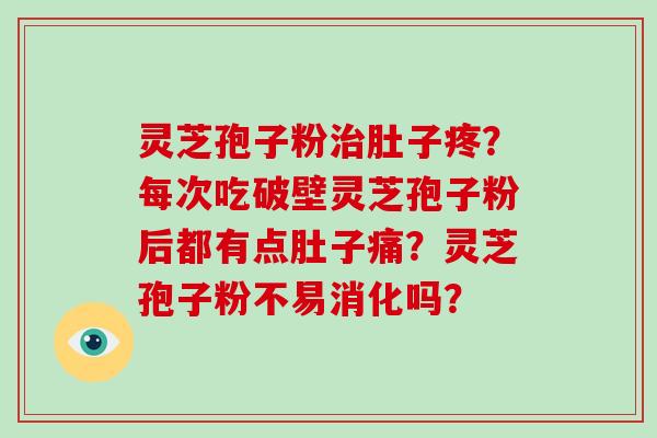 灵芝孢子粉肚子疼？每次吃破壁灵芝孢子粉后都有点肚子痛？灵芝孢子粉不易消化吗？