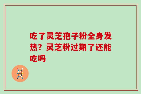 吃了灵芝孢子粉全身发热？灵芝粉过期了还能吃吗