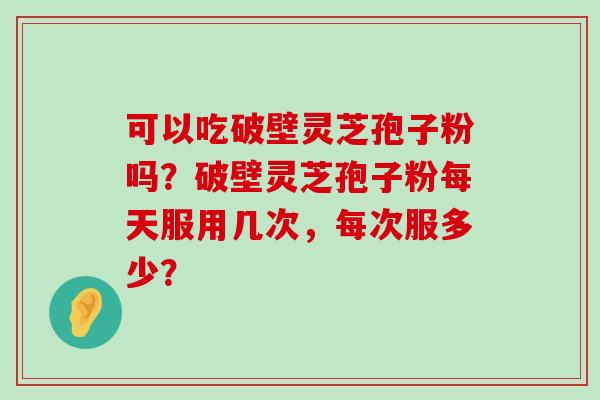 可以吃破壁灵芝孢子粉吗？破壁灵芝孢子粉每天服用几次，每次服多少？