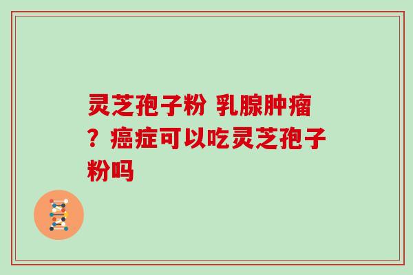 灵芝孢子粉 乳腺？症可以吃灵芝孢子粉吗